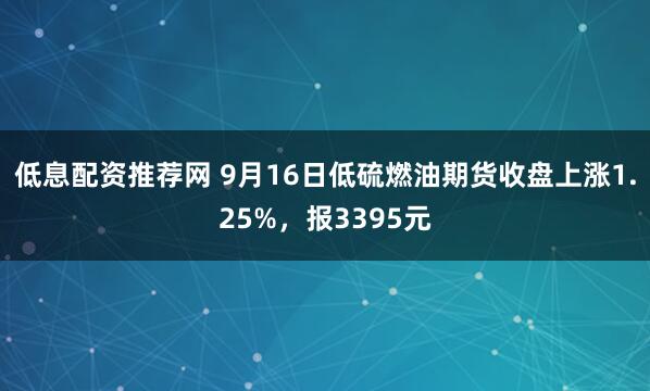 低息配资推荐网 9月16日低硫燃油期货收盘上涨1.25%，报3395元