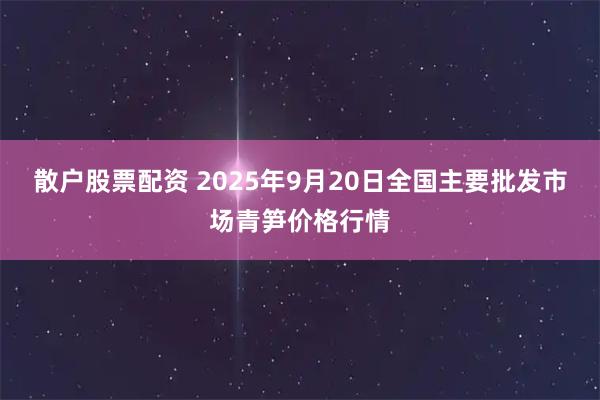 散户股票配资 2025年9月20日全国主要批发市场青笋价格行情