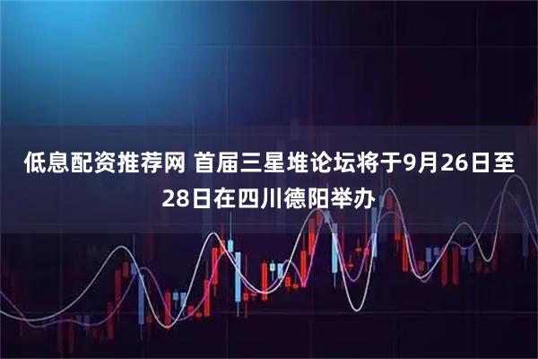 低息配资推荐网 首届三星堆论坛将于9月26日至28日在四川德阳举办