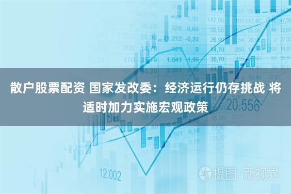 散户股票配资 国家发改委：经济运行仍存挑战 将适时加力实施宏观政策