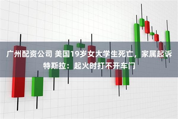 广州配资公司 美国19岁女大学生死亡，家属起诉特斯拉：起火时打不开车门