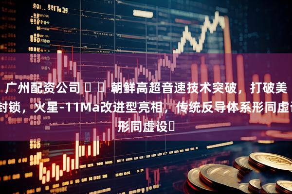 广州配资公司 ​​朝鲜高超音速技术突破，打破美日封锁，火星-11Ma改进型亮相，传统反导体系形同虚设​