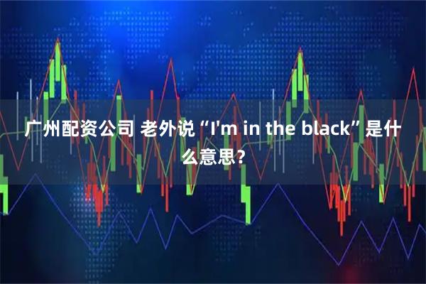 广州配资公司 老外说“I&#39;m in the black”是什么意思？