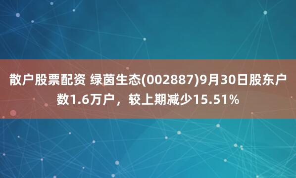 散户股票配资 绿茵生态(002887)9月30日股东户数1.6万户，较上期减少15.51%