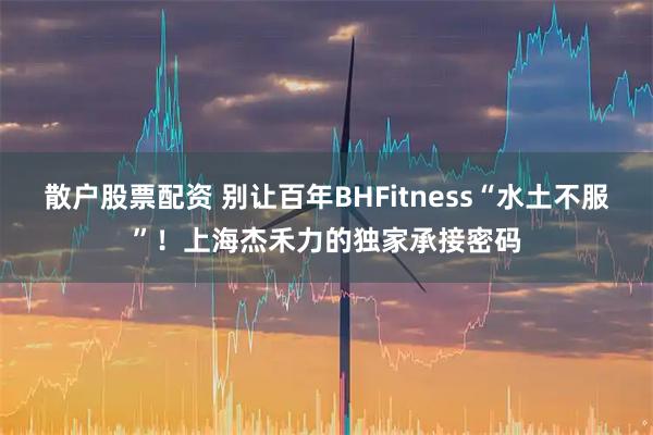 散户股票配资 别让百年BHFitness“水土不服”！上海杰禾力的独家承接密码