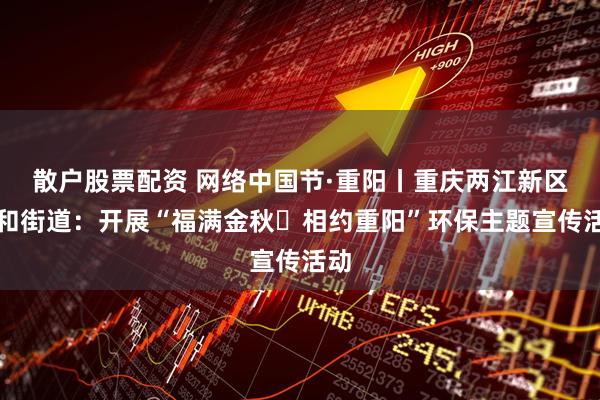 散户股票配资 网络中国节·重阳丨重庆两江新区人和街道：开展“福满金秋・相约重阳”环保主题宣传活动