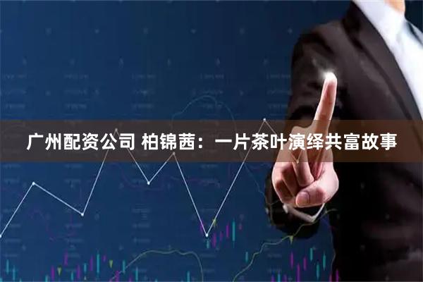 广州配资公司 柏锦茜：一片茶叶演绎共富故事