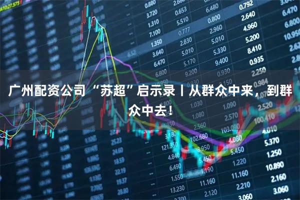 广州配资公司 “苏超”启示录丨从群众中来，到群众中去！