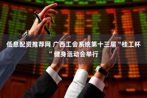 低息配资推荐网 广西工会系统第十三届“桂工杯”健身运动会举行