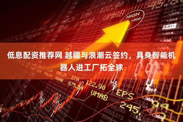 低息配资推荐网 越疆与浪潮云签约，具身智能机器人进工厂拓全球