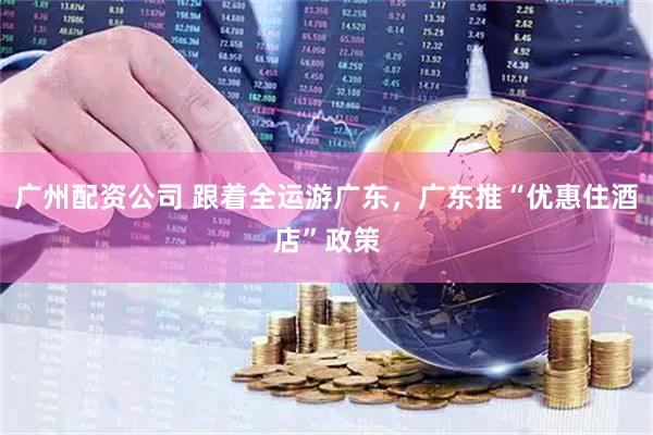 广州配资公司 跟着全运游广东，广东推“优惠住酒店”政策