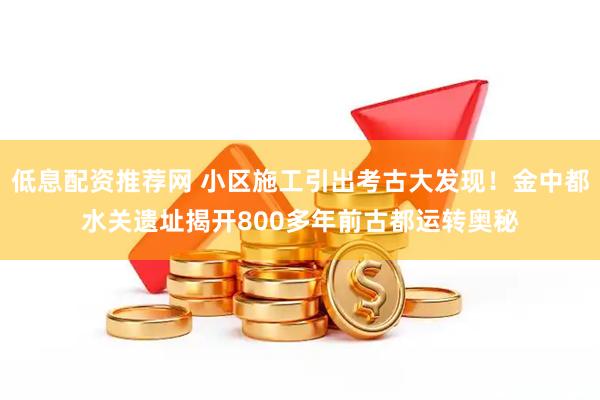 低息配资推荐网 小区施工引出考古大发现！金中都水关遗址揭开800多年前古都运转奥秘