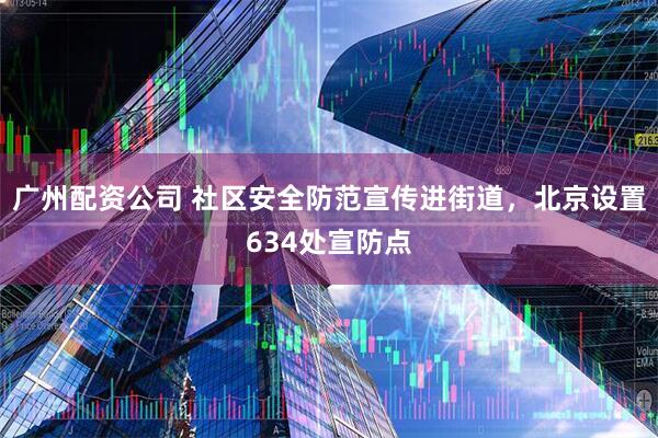 广州配资公司 社区安全防范宣传进街道，北京设置634处宣防点