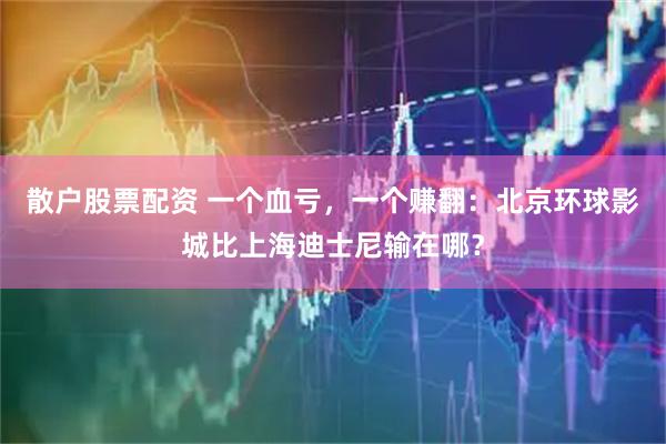 散户股票配资 一个血亏，一个赚翻：北京环球影城比上海迪士尼输在哪？