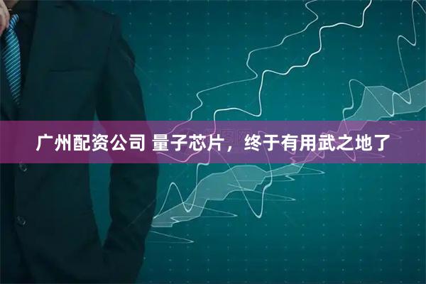 广州配资公司 量子芯片，终于有用武之地了