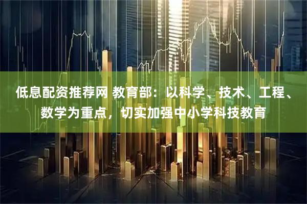 低息配资推荐网 教育部：以科学、技术、工程、数学为重点，切实加强中小学科技教育