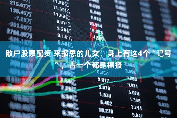 散户股票配资 来报恩的儿女，身上有这4个“记号”，占一个都是福报