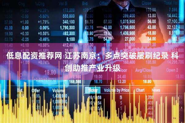 低息配资推荐网 江苏南京：多点突破屡刷纪录 科创助推产业升级