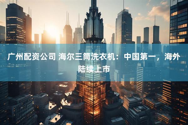 广州配资公司 海尔三筒洗衣机：中国第一，海外陆续上市
