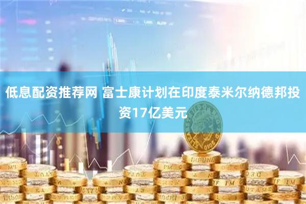 低息配资推荐网 富士康计划在印度泰米尔纳德邦投资17亿美元
