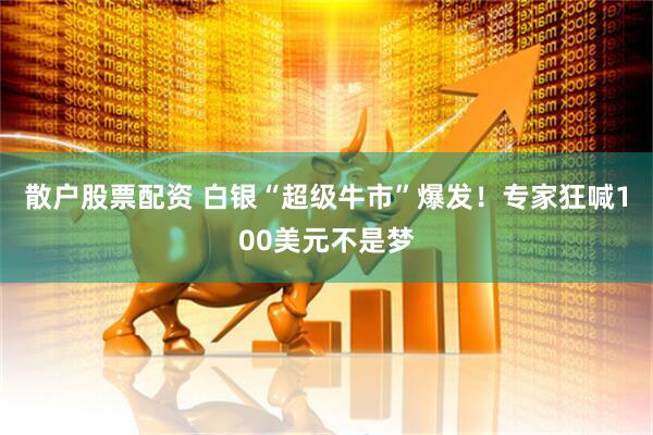 散户股票配资 白银“超级牛市”爆发！专家狂喊100美元不是梦