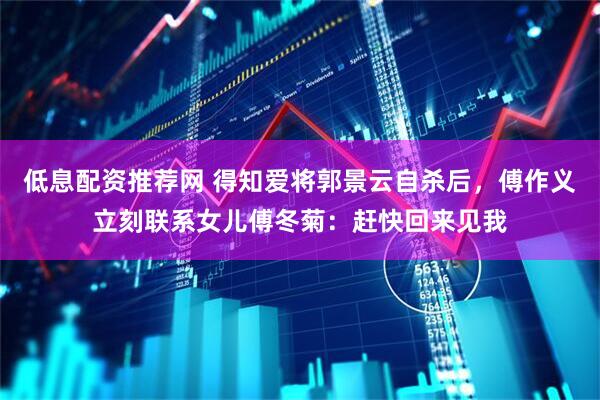 低息配资推荐网 得知爱将郭景云自杀后，傅作义立刻联系女儿傅冬菊：赶快回来见我