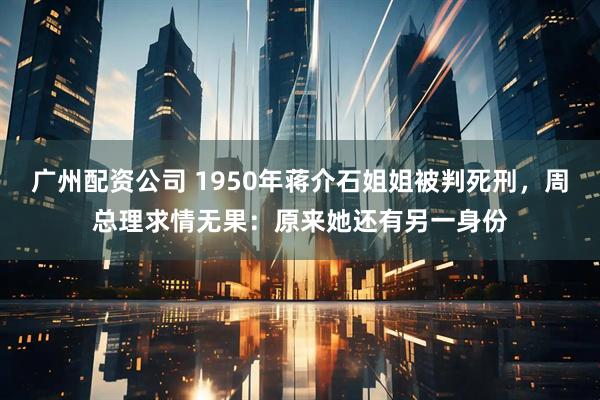 广州配资公司 1950年蒋介石姐姐被判死刑，周总理求情无果：原来她还有另一身份