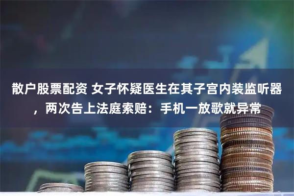 散户股票配资 女子怀疑医生在其子宫内装监听器，两次告上法庭索赔：手机一放歌就异常