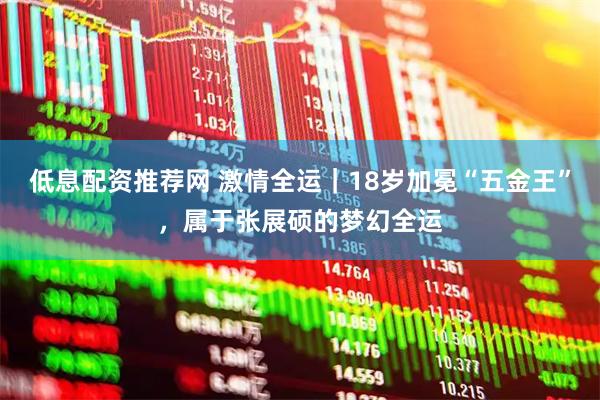 低息配资推荐网 激情全运｜18岁加冕“五金王”，属于张展硕的梦幻全运