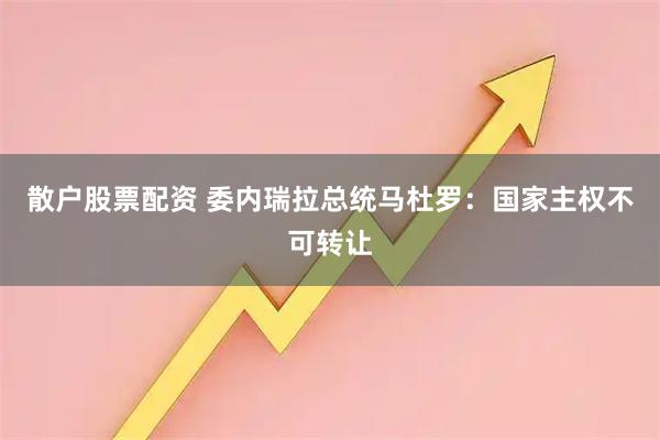 散户股票配资 委内瑞拉总统马杜罗：国家主权不可转让