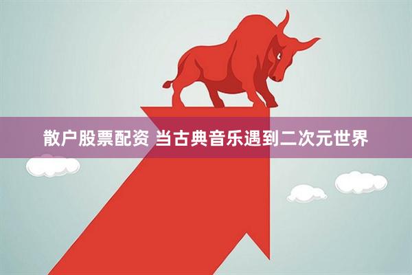 散户股票配资 当古典音乐遇到二次元世界