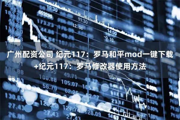广州配资公司 纪元117：罗马和平mod一键下载+纪元117：罗马修改器使用方法