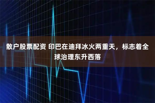 散户股票配资 印巴在迪拜冰火两重天，标志着全球治理东升西落