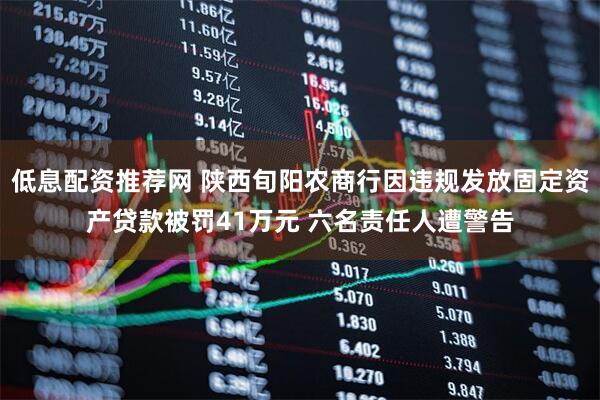 低息配资推荐网 陕西旬阳农商行因违规发放固定资产贷款被罚41万元 六名责任人遭警告