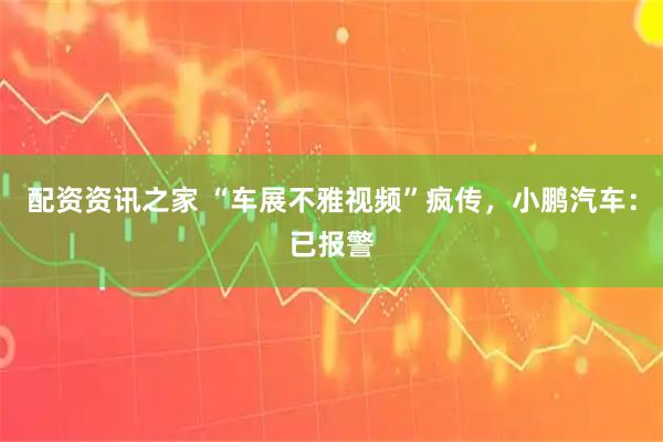 配资资讯之家 “车展不雅视频”疯传，小鹏汽车：已报警