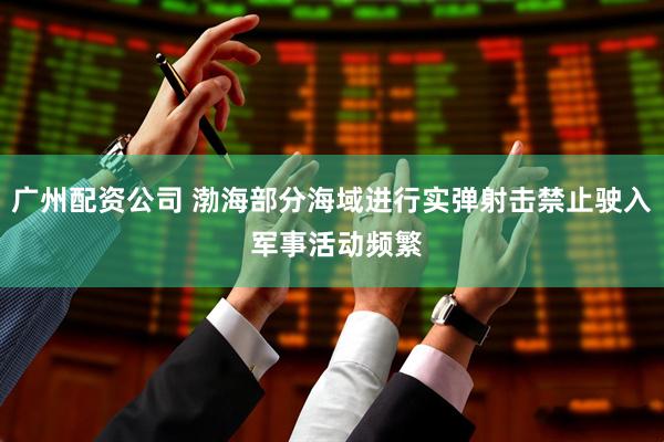 广州配资公司 渤海部分海域进行实弹射击禁止驶入 军事活动频繁