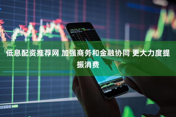 低息配资推荐网 加强商务和金融协同 更大力度提振消费