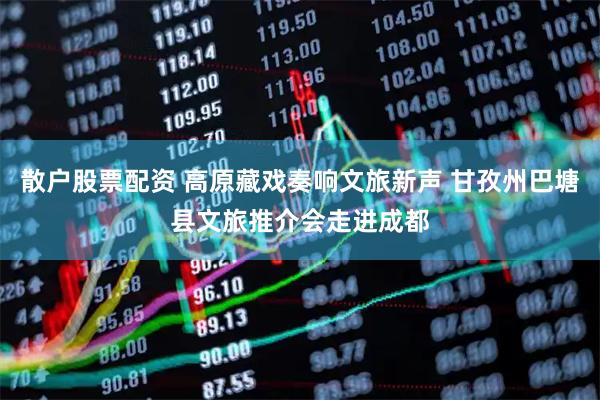 散户股票配资 高原藏戏奏响文旅新声 甘孜州巴塘县文旅推介会走进成都