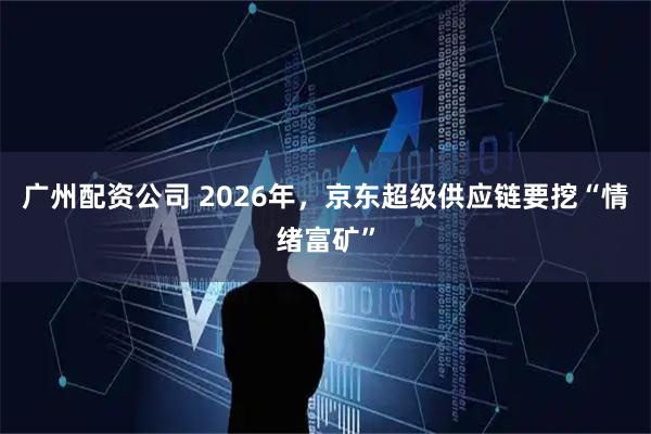 广州配资公司 2026年，京东超级供应链要挖“情绪富矿”