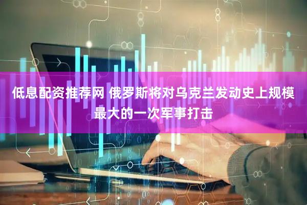 低息配资推荐网 俄罗斯将对乌克兰发动史上规模最大的一次军事打击