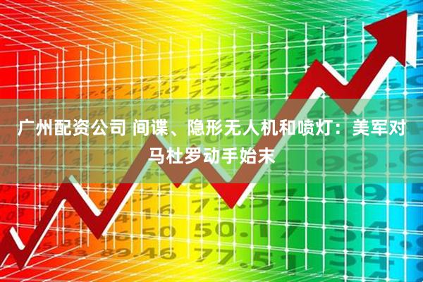 广州配资公司 间谍、隐形无人机和喷灯：美军对马杜罗动手始末