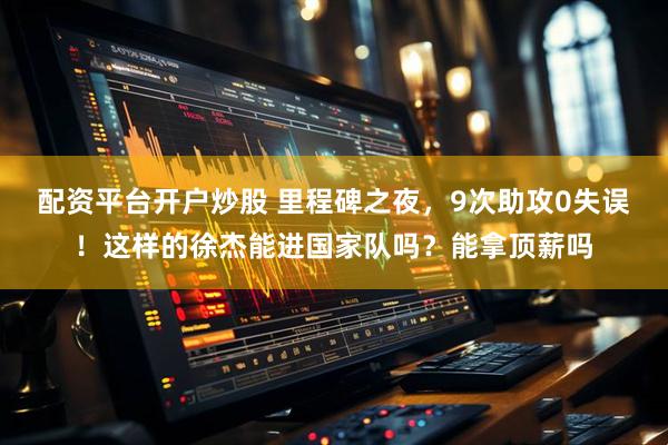 配资平台开户炒股 里程碑之夜，9次助攻0失误！这样的徐杰能进国家队吗？能拿顶薪吗