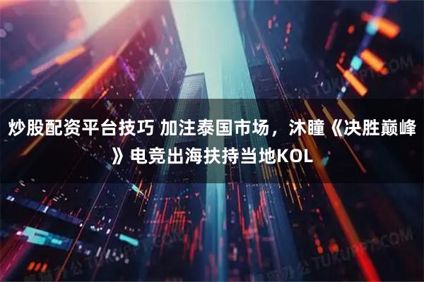 炒股配资平台技巧 加注泰国市场，沐瞳《决胜巅峰》电竞出海扶持当地KOL