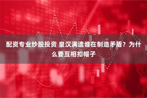 配资专业炒股投资 皇汉满遗谁在制造矛盾？为什么要互相扣帽子