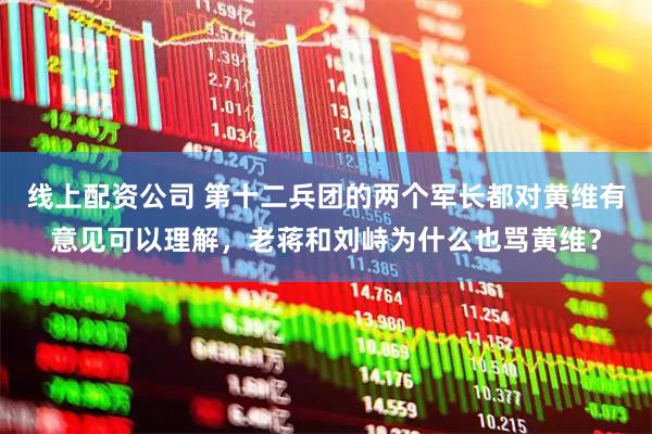 线上配资公司 第十二兵团的两个军长都对黄维有意见可以理解，老蒋和刘峙为什么也骂黄维？