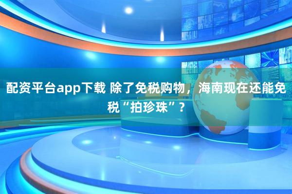 配资平台app下载 除了免税购物，海南现在还能免税“拍珍珠”？