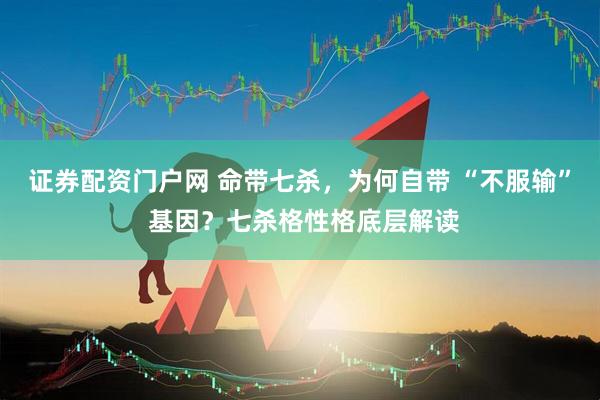 证券配资门户网 命带七杀，为何自带 “不服输” 基因？七杀格性格底层解读