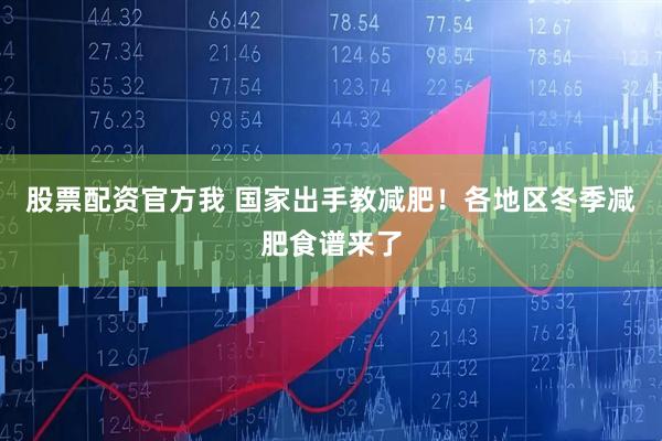 股票配资官方我 国家出手教减肥！各地区冬季减肥食谱来了