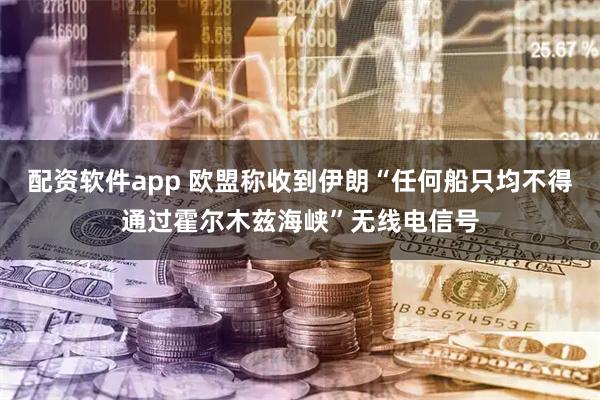 配资软件app 欧盟称收到伊朗“任何船只均不得通过霍尔木兹海峡”无线电信号