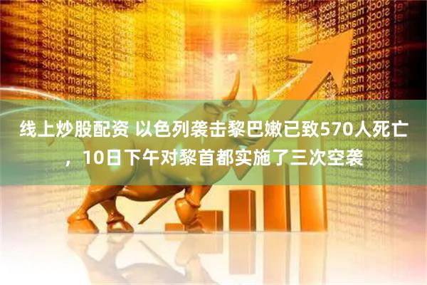 线上炒股配资 以色列袭击黎巴嫩已致570人死亡，10日下午对黎首都实施了三次空袭